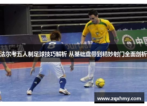 法尔考五人制足球技巧解析 从基础盘带到精妙射门全面剖析