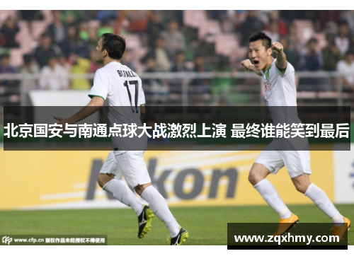 北京国安与南通点球大战激烈上演 最终谁能笑到最后