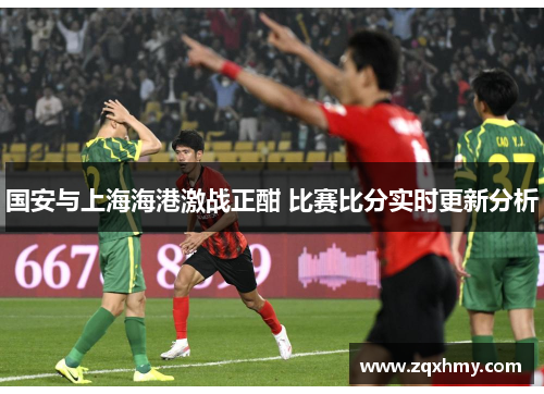 国安与上海海港激战正酣 比赛比分实时更新分析