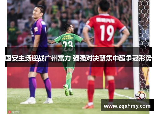 国安主场迎战广州富力 强强对决聚焦中超争冠形势