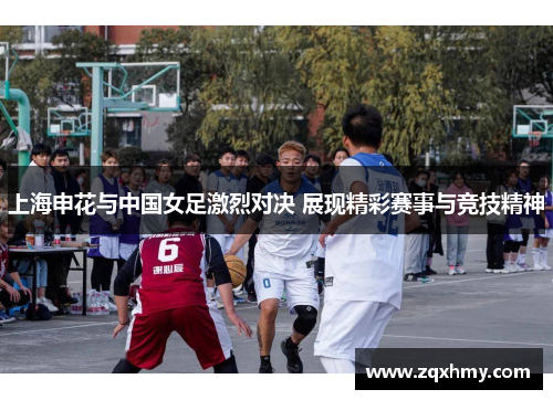 上海申花与中国女足激烈对决 展现精彩赛事与竞技精神
