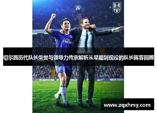 切尔西历代队长荣誉与领导力传承解析从早期到现役的队长阵容回顾