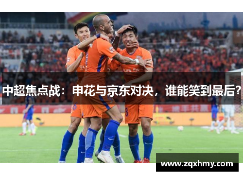 中超焦点战：申花与京东对决，谁能笑到最后？