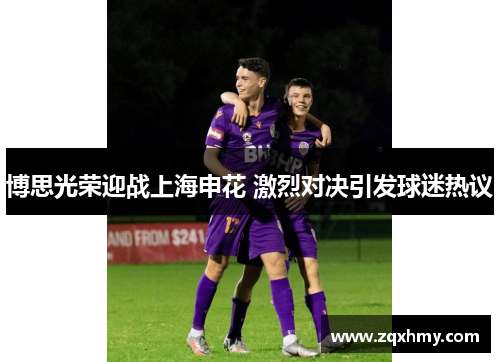 博思光荣迎战上海申花 激烈对决引发球迷热议