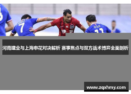 河南建业与上海申花对决解析 赛事焦点与双方战术博弈全面剖析