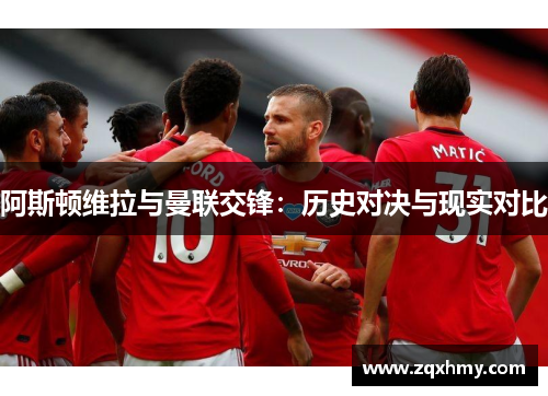 阿斯顿维拉与曼联交锋：历史对决与现实对比