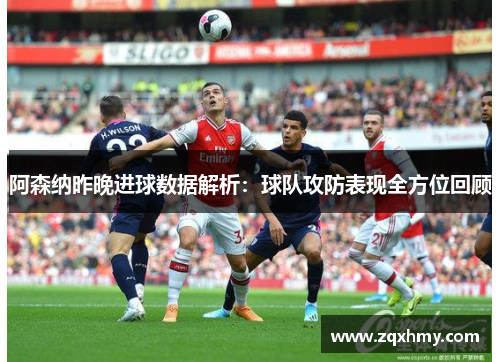 阿森纳昨晚进球数据解析：球队攻防表现全方位回顾