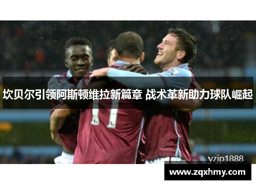 坎贝尔引领阿斯顿维拉新篇章 战术革新助力球队崛起