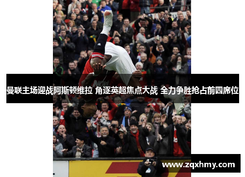 曼联主场迎战阿斯顿维拉 角逐英超焦点大战 全力争胜抢占前四席位