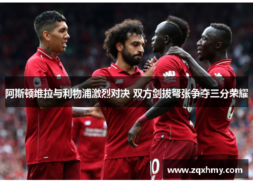阿斯顿维拉与利物浦激烈对决 双方剑拔弩张争夺三分荣耀